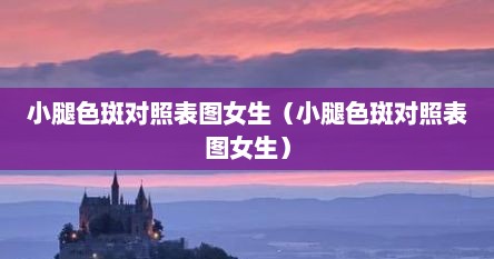 小腿色斑对照表图女生（小腿色斑对照表图女生）