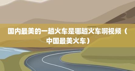 国内最美的一趟火车是哪趟火车啊视频（中国最美火车）
