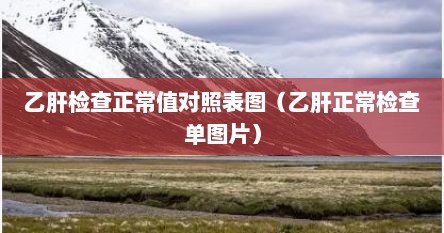 乙肝检查正常值对照表图（乙肝正常检查单图片）