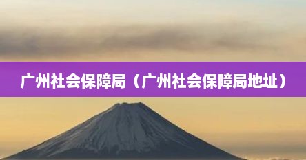 广州社会保障局（广州社会保障局地址）
