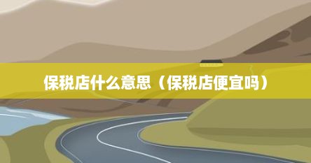 保税店什么意思（保税店便宜吗）