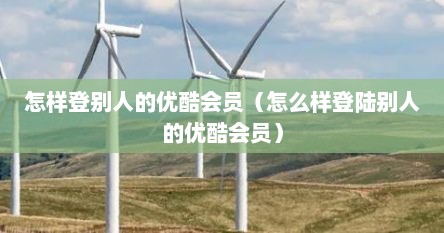 怎样登别人的优酷会员（怎么样登陆别人的优酷会员）