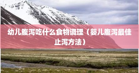 幼儿腹泻吃什么食物调理（婴儿腹泻最佳止泻方法）