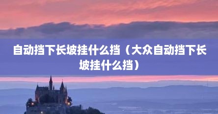 自动挡下长坡挂什么挡（大众自动挡下长坡挂什么挡）