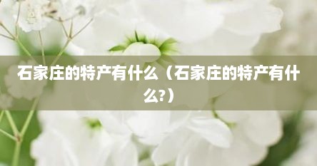 石家庄的特产有什么（石家庄的特产有什么?）