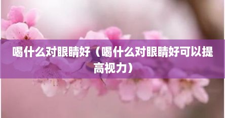 喝什么对眼睛好（喝什么对眼睛好可以提高视力）