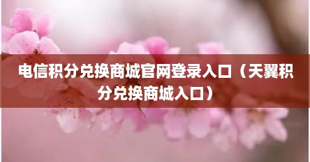 电信积分兑换商城官网登录入口（天翼积分兑换商城入口）