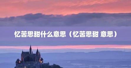 忆苦思甜什么意思（忆苦思甜 意思）