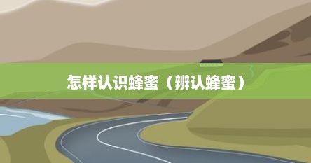 怎样认识蜂蜜（辨认蜂蜜）