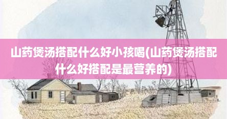 山药煲汤搭配什么好小孩喝(山药煲汤搭配什么好搭配是最营养的)