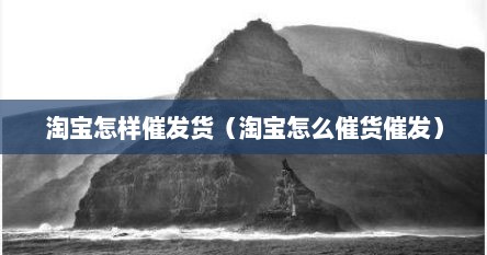 淘宝怎样催发货（淘宝怎么催货催发）