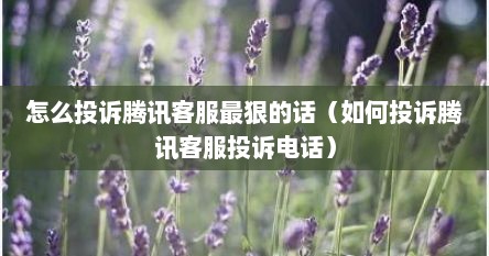 怎么投诉腾讯客服最狠的话(如何投诉腾讯客服投诉电话)