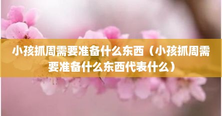 小孩抓周需要准备什么东西（小孩抓周需要准备什么东西代表什么）