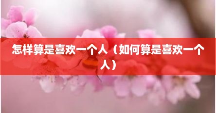 怎样算是喜欢一个人（如何算是喜欢一个人）