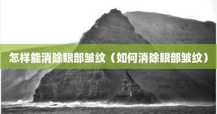 怎样能消除眼部皱纹（如何消除眼部皱纹）