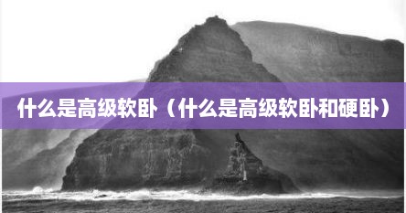 什么是高级软卧（什么是高级软卧和硬卧）
