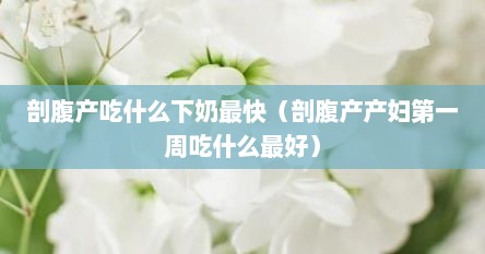 剖腹产吃什么下奶最快（剖腹产产妇第一周吃什么最好）