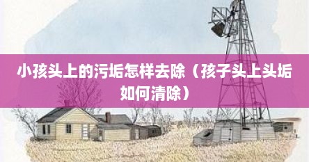 小孩头上的污垢怎样去除（孩子头上头垢如何清除）