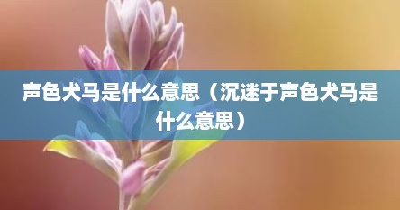 声色犬马是什么意思（沉迷于声色犬马是什么意思）