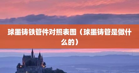球墨铸铁管件对照表图（球墨铸管是做什么的）