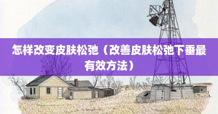 怎样改变皮肤松弛（改善皮肤松弛下垂最有效方法）