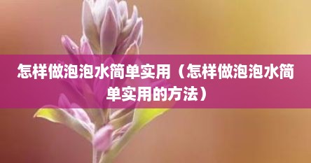 怎样做泡泡水简单实用（怎样做泡泡水简单实用的方法）