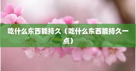 吃什么东西能持久（吃什么东西能持久一点）