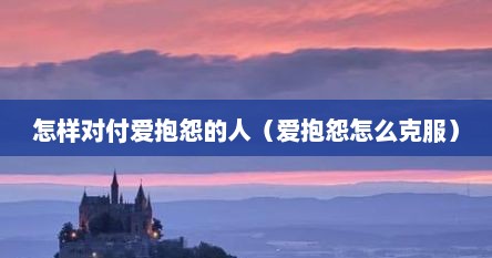 怎样对付爱抱怨的人（爱抱怨怎么克服）