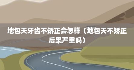 地包天牙齿不矫正会怎样（地包天不矫正后果严重吗）