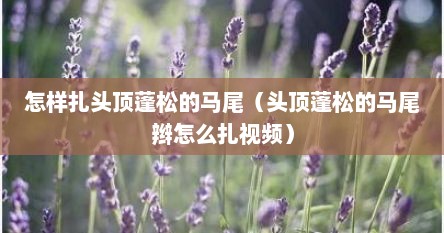 怎样扎头顶蓬松的马尾（头顶蓬松的马尾辫怎么扎视频）