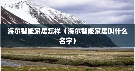 海尔智能家居怎样（海尔智能家居叫什么名字）