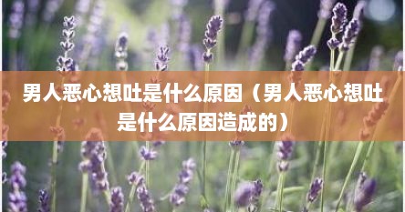 男人恶心想吐是什么原因（男人恶心想吐是什么原因造成的）