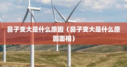 鼻子变大是什么原因（鼻子变大是什么原因面相）