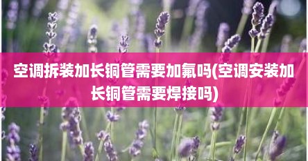空调拆装加长铜管需要加氟吗(空调安装加长铜管需要焊接吗)