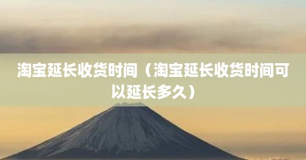 淘宝延长收货时间（淘宝延长收货时间可以延长多久）