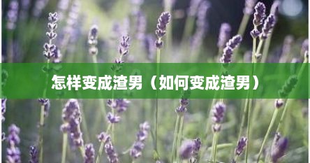 怎样变成渣男（如何变成渣男）