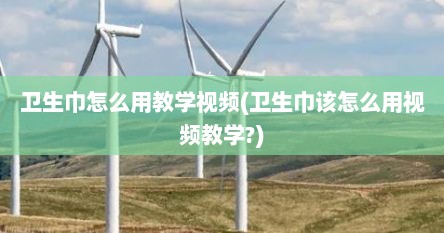 卫生巾怎么用教学视频(卫生巾该怎么用视频教学?)