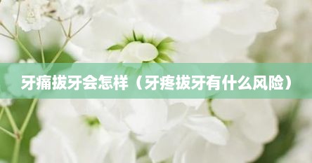 牙痛拔牙会怎样(牙疼拔牙有什么风险) 牙痛拔牙会怎样(牙疼拔牙有什么风险)