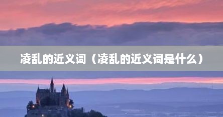 凌乱的近义词（凌乱的近义词是什么）