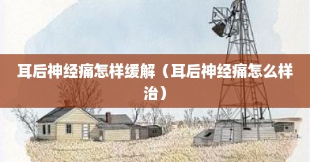 耳后神经痛怎样缓解（耳后神经痛怎么样治）