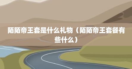 陌陌帝王套是什么礼物（陌陌帝王套餐有些什么）
