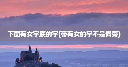下面有女字底的字(带有女的字不是偏旁)