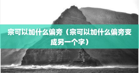 宗可以加什么偏旁（宗可以加什么偏旁变成另一个字）