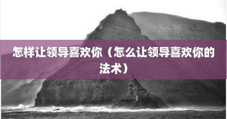 怎样让领导喜欢你（怎么让领导喜欢你的法术）