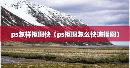 ps怎样抠图快（ps抠图怎么快速抠图）
