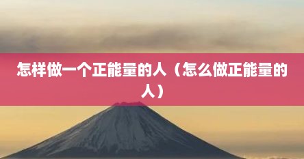 怎样做一个正能量的人（怎么做正能量的人）