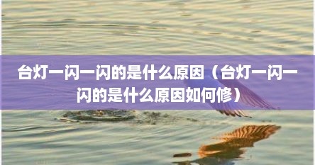 台灯一闪一闪的是什么原因（台灯一闪一闪的是什么原因如何修）