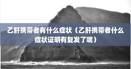 乙肝携带者有什么症状（乙肝携带者什么症状证明有复发了呢）