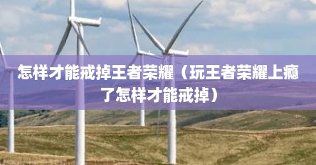 怎样才能戒掉王者荣耀（玩王者荣耀上瘾了怎样才能戒掉）
