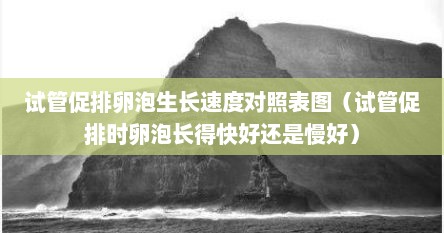 试管促排卵泡生长速度对照表图（试管促排时卵泡长得快好还是慢好）